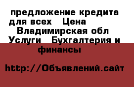 предложение кредита для всех › Цена ­ 1 000 - Владимирская обл. Услуги » Бухгалтерия и финансы   